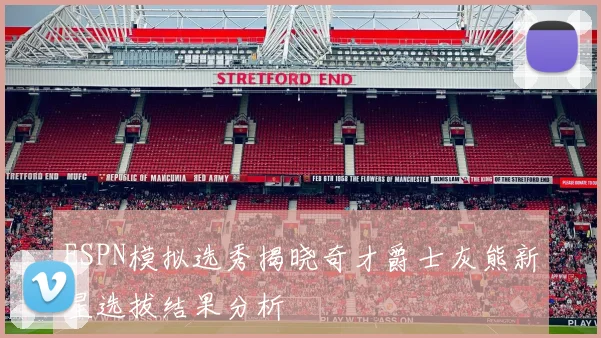 ESPN模拟选秀揭晓奇才爵士灰熊新星选拔结果分析