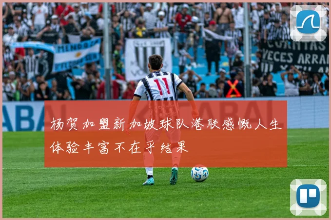 杨贺加盟新加坡球队港联感慨人生体验丰富不在乎结果