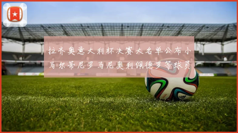 拉齐奥意大利杯决赛大名单公布小马尔蒂尼罗马尼奥利佩德罗等球员入选