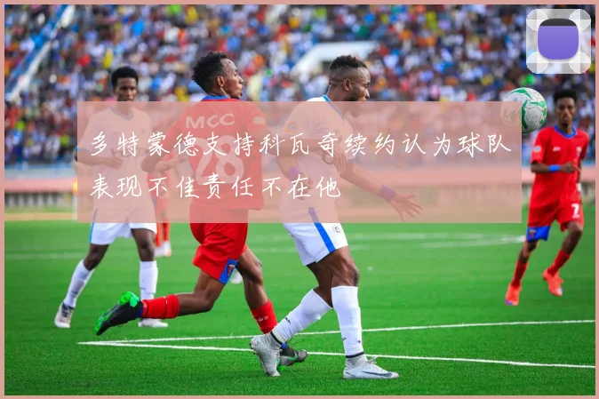 多特蒙德支持科瓦奇续约认为球队表现不佳责任不在他