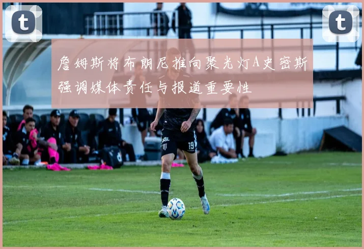 詹姆斯将布朗尼推向聚光灯A史密斯强调媒体责任与报道重要性