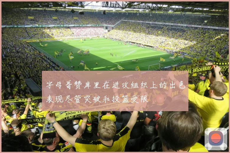 字母哥赞库里在进攻组织上的出色表现尽管突破和投篮受限