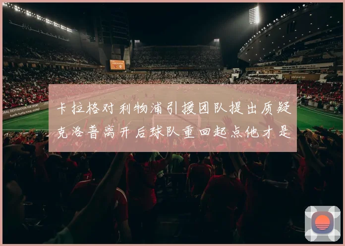 卡拉格对利物浦引援团队提出质疑克洛普离开后球队重回起点他才是真正的明星