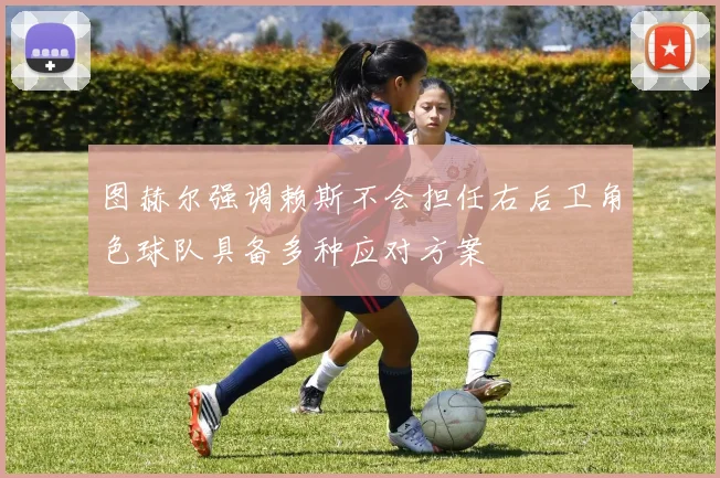 图赫尔强调赖斯不会担任右后卫角色球队具备多种应对方案
