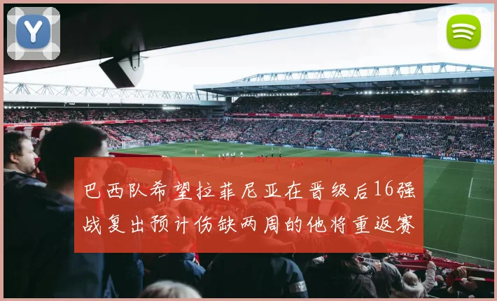 巴西队希望拉菲尼亚在晋级后16强战复出预计伤缺两周的他将重返赛场