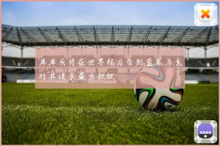 库库或将在世界杯后告别蓝军马竞对其追求最为积极