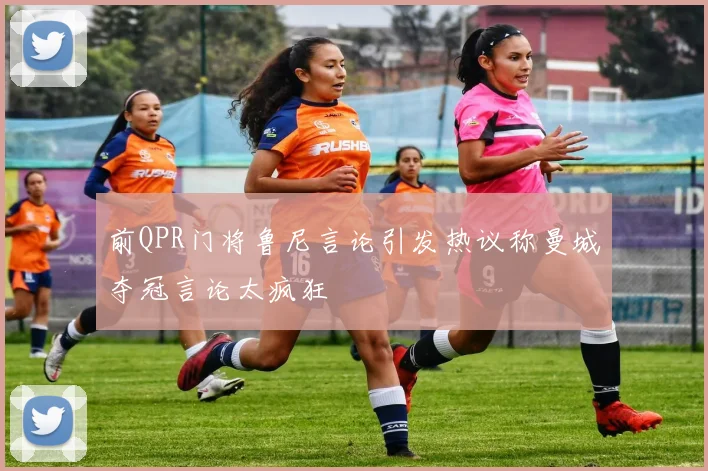 前QPR门将鲁尼言论引发热议称曼城夺冠言论太疯狂