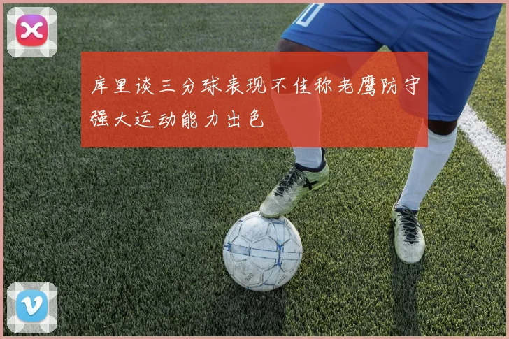 库里谈三分球表现不佳称老鹰防守强大运动能力出色