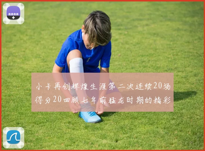 小卡再创辉煌生涯第二次连续20场得分20回顾七年前猛龙时期的精彩表现
