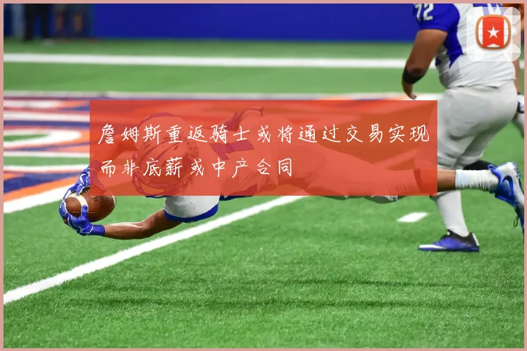 詹姆斯重返骑士或将通过交易实现而非底薪或中产合同