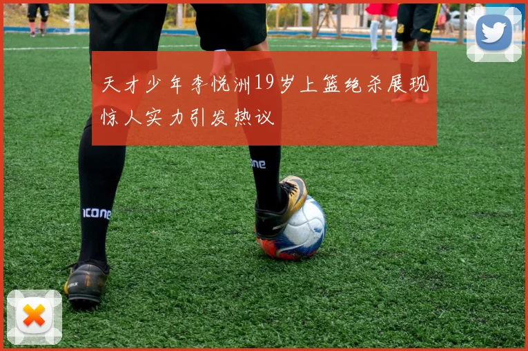 天才少年李悦洲19岁上篮绝杀展现惊人实力引发热议