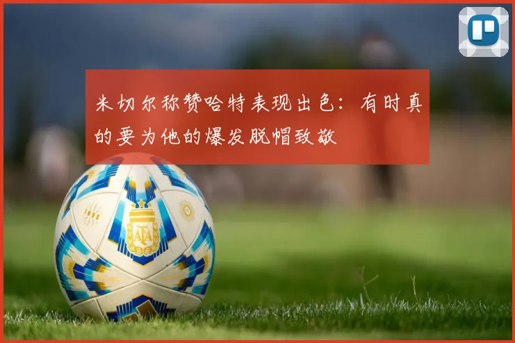 米切尔称赞哈特表现出色：有时真的要为他的爆发脱帽致敬