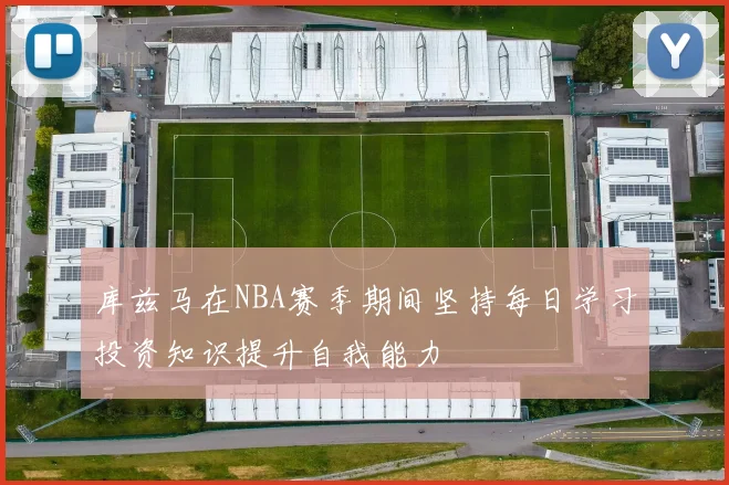 库兹马在NBA赛季期间坚持每日学习投资知识提升自我能力