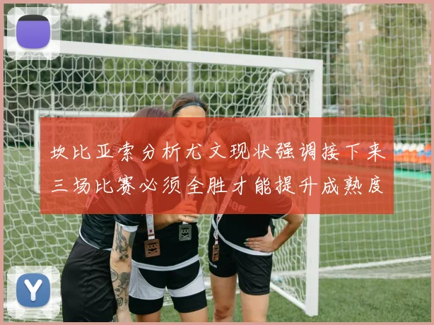 坎比亚索分析尤文现状强调接下来三场比赛必须全胜才能提升成熟度