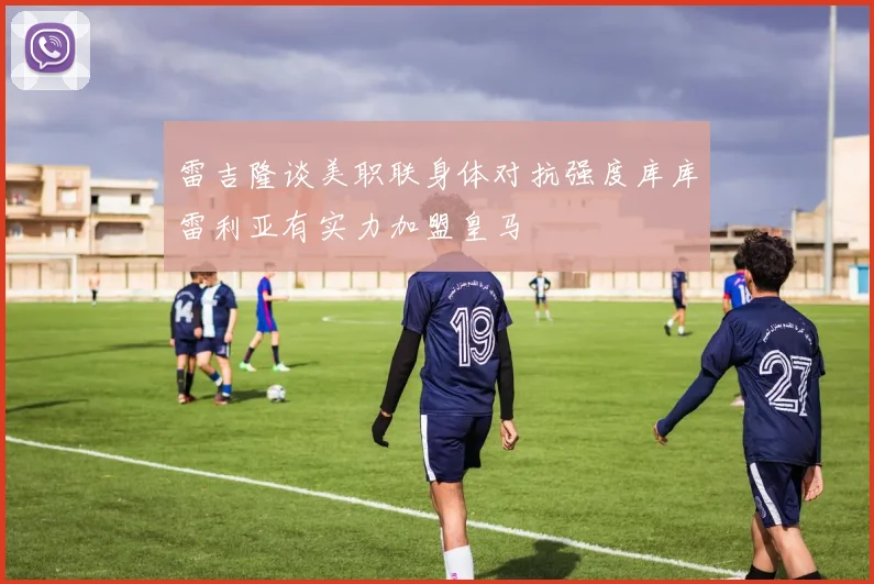 雷吉隆谈美职联身体对抗强度库库雷利亚有实力加盟皇马